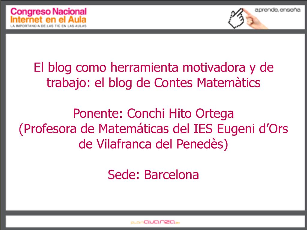 El blog como herramienta motivadora y de trabajo: el blog de Contes Matemàtics Ponente: Conchi Hito Ortega (Profesora de Matemáticas del IES Eugeni d’Ors de Vilafranca del Penedès) Sede: Barcelona