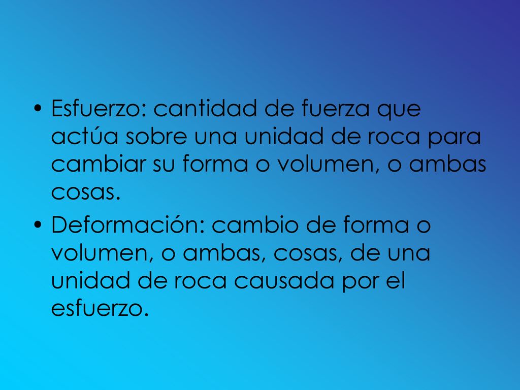 Esfuerzo: cantidad de fuerza que actúa sobre una unidad de roca para cambiar su forma o volumen, o ambas cosas.