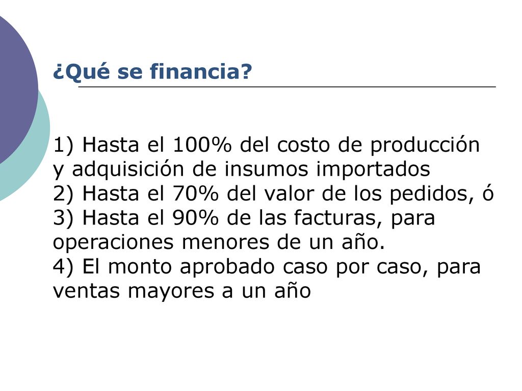 ¿Qué se financia 1) Hasta el 100% del costo de producción y adquisición de insumos importados. 2) Hasta el 70% del valor de los pedidos, ó.