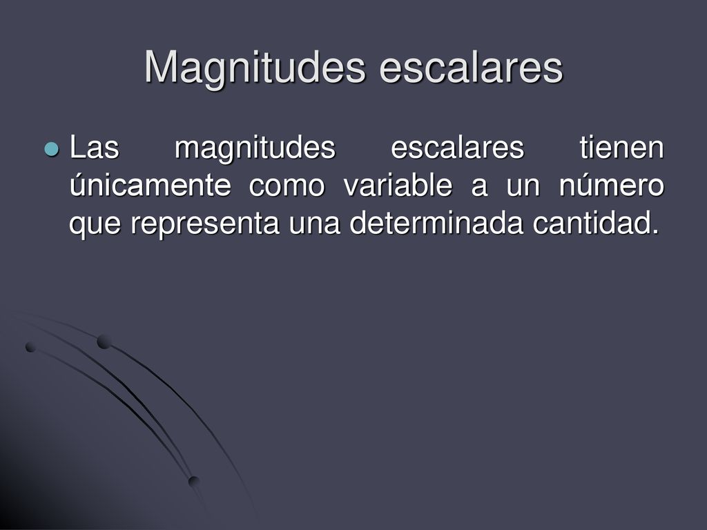 Magnitudes escalares Las magnitudes escalares tienen únicamente como variable a un número que representa una determinada cantidad.
