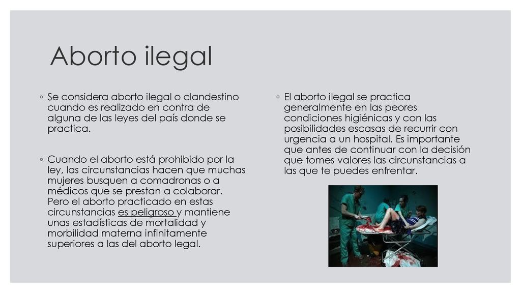 Aborto ilegal Se considera aborto ilegal o clandestino cuando es realizado en contra de alguna de las leyes del país donde se practica.