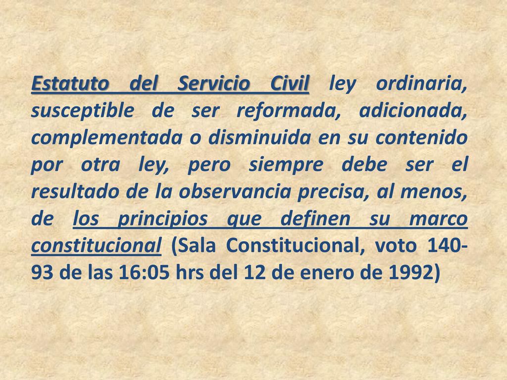 Estatuto del Servicio Civil ley ordinaria, susceptible de ser reformada, adicionada, complementada o disminuida en su contenido por otra ley, pero siempre debe ser el resultado de la observancia precisa, al menos, de los principios que definen su marco constitucional (Sala Constitucional, voto de las 16:05 hrs del 12 de enero de 1992)