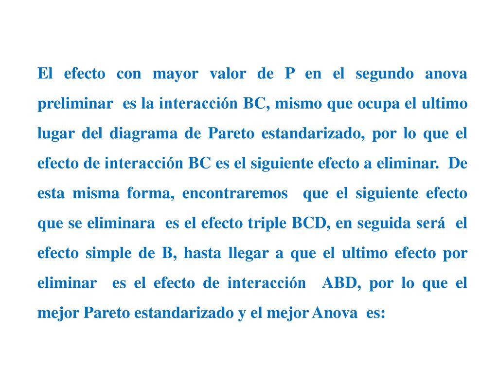 El efecto con mayor valor de P en el segundo anova preliminar es la interacción BC, mismo que ocupa el ultimo lugar del diagrama de Pareto estandarizado, por lo que el efecto de interacción BC es el siguiente efecto a eliminar.