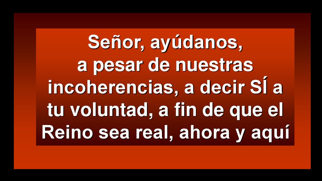 Señor, ayúdanos, a pesar de nuestras incoherencias, a decir SÍ a tu voluntad, a fin de que el Reino sea real, ahora y aquí