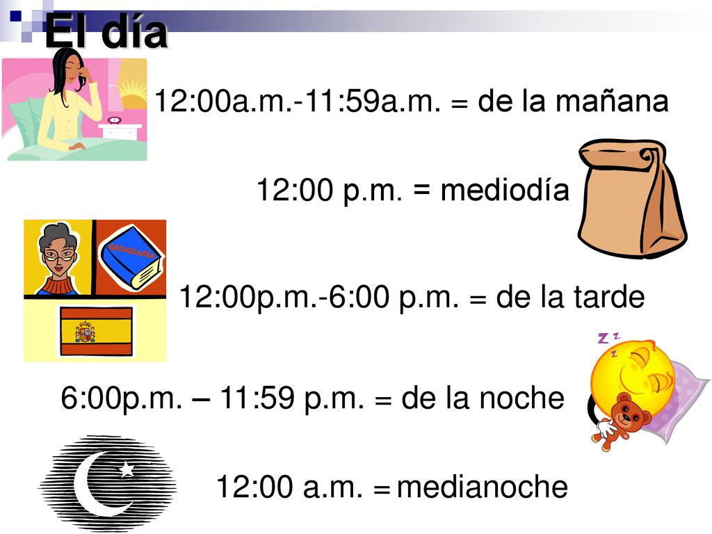 El día 12:00a.m.-11:59a.m. = de la mañana 12:00 p.m. = mediodía