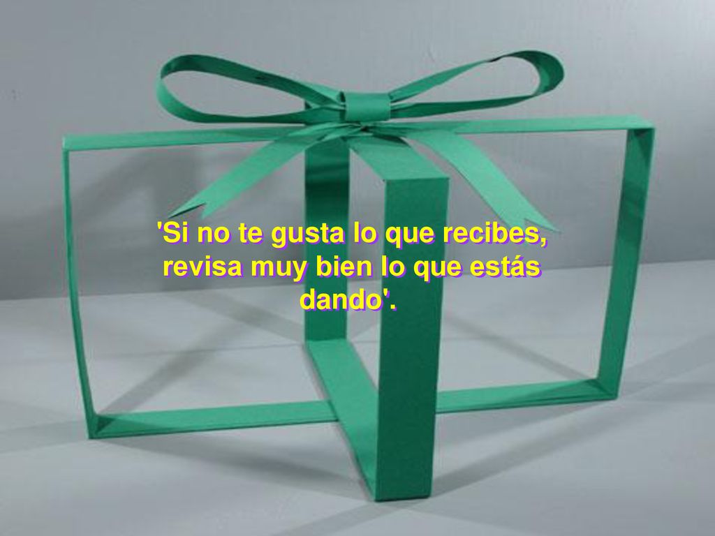 Si no te gusta lo que recibes, revisa muy bien lo que estás dando .