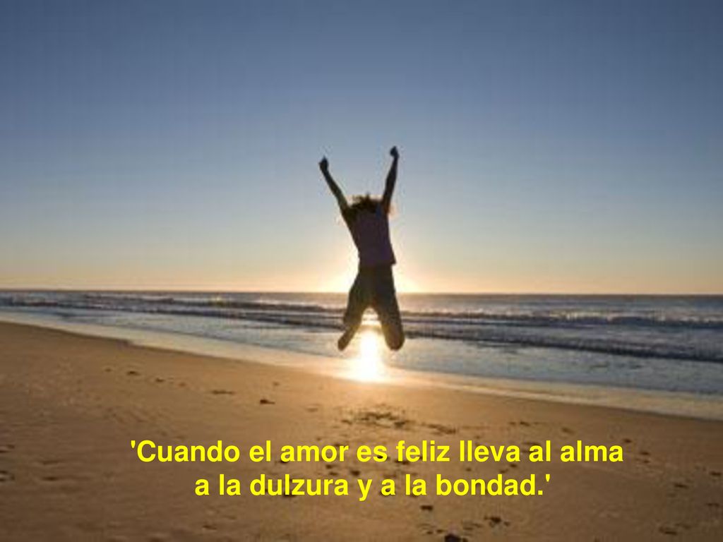 Cuando el amor es feliz lleva al alma a la dulzura y a la bondad.