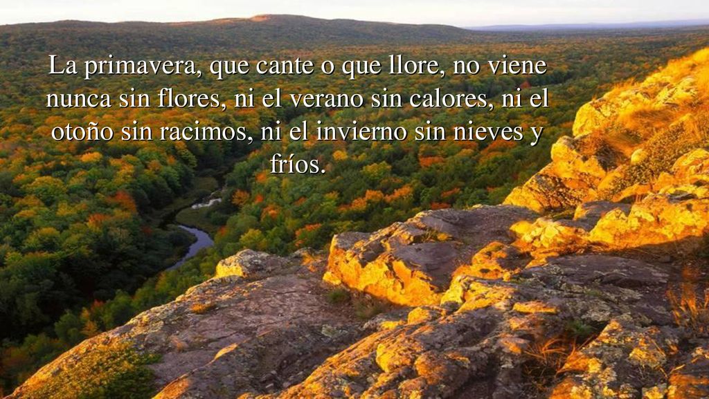La primavera, que cante o que llore, no viene nunca sin flores, ni el verano sin calores, ni el otoño sin racimos, ni el invierno sin nieves y fríos.