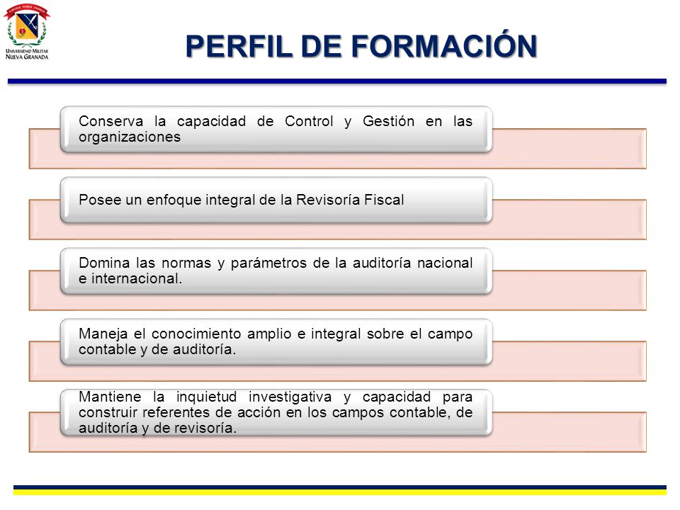 PERFIL DE FORMACIÓN Conserva la capacidad de Control y Gestión en las organizaciones. Posee un enfoque integral de la Revisoría Fiscal.