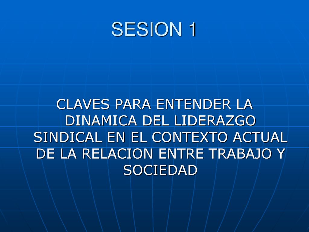 SESION 1 CLAVES PARA ENTENDER LA DINAMICA DEL LIDERAZGO SINDICAL EN EL CONTEXTO ACTUAL DE LA RELACION ENTRE TRABAJO Y SOCIEDAD.