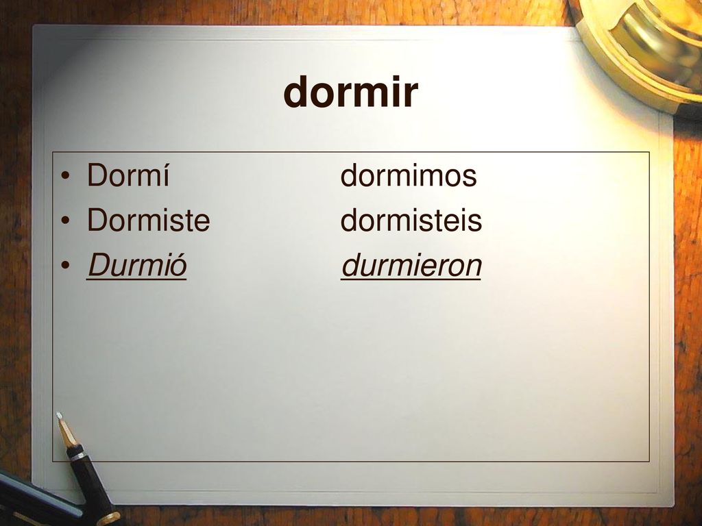 dormir Dormí dormimos Dormiste dormisteis Durmió durmieron