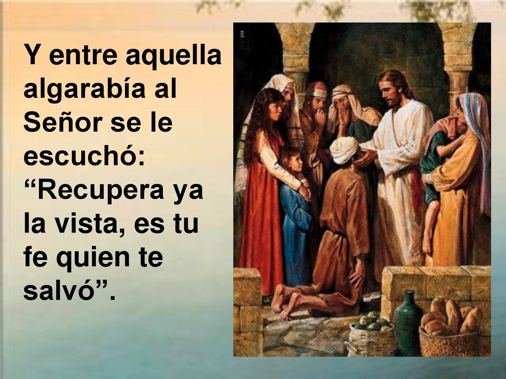 Y entre aquella algarabía al Señor se le escuchó: Recupera ya la vista, es tu fe quien te salvó .