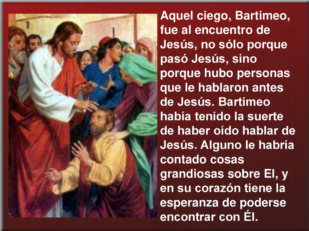 Aquel ciego, Bartimeo, fue al encuentro de Jesús, no sólo porque pasó Jesús, sino porque hubo personas que le hablaron antes de Jesús.