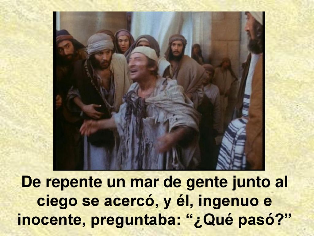 De repente un mar de gente junto al ciego se acercó, y él, ingenuo e inocente, preguntaba: ¿Qué pasó