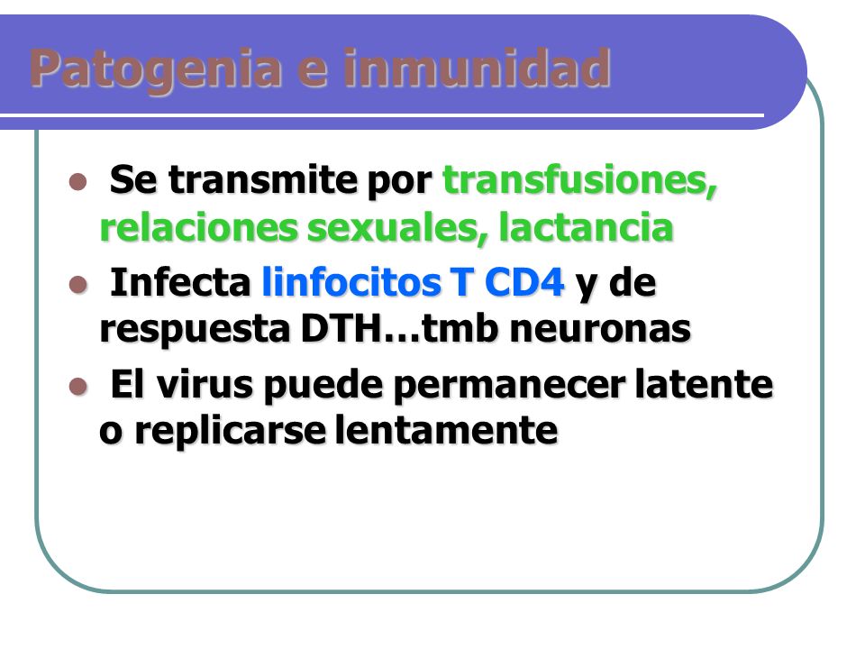 Patogenia e inmunidad Se transmite por transfusiones, relaciones sexuales, lactancia. Infecta linfocitos T CD4 y de respuesta DTH…tmb neuronas.