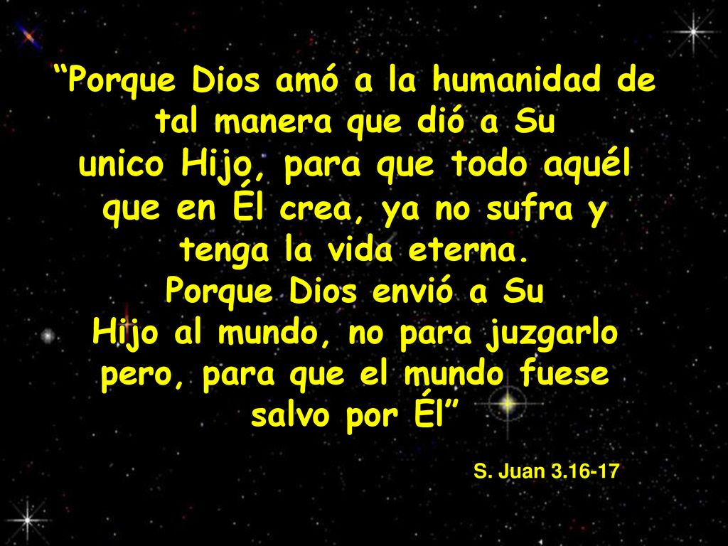 Porque Dios amó a la humanidad de tal manera que dió a Su unico Hijo, para que todo aquél que en Él crea, ya no sufra y tenga la vida eterna.