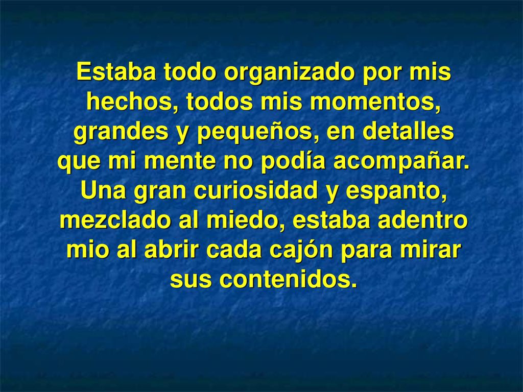 Estaba todo organizado por mis hechos, todos mis momentos, grandes y pequeños, en detalles que mi mente no podía acompañar.