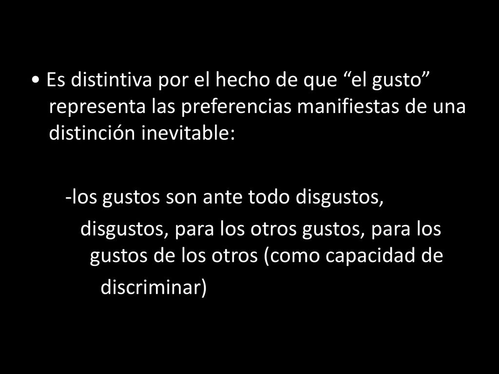 • Es distintiva por el hecho de que el gusto representa las preferencias manifiestas de una distinción inevitable: -los gustos son ante todo disgustos, disgustos, para los otros gustos, para los gustos de los otros (como capacidad de discriminar)