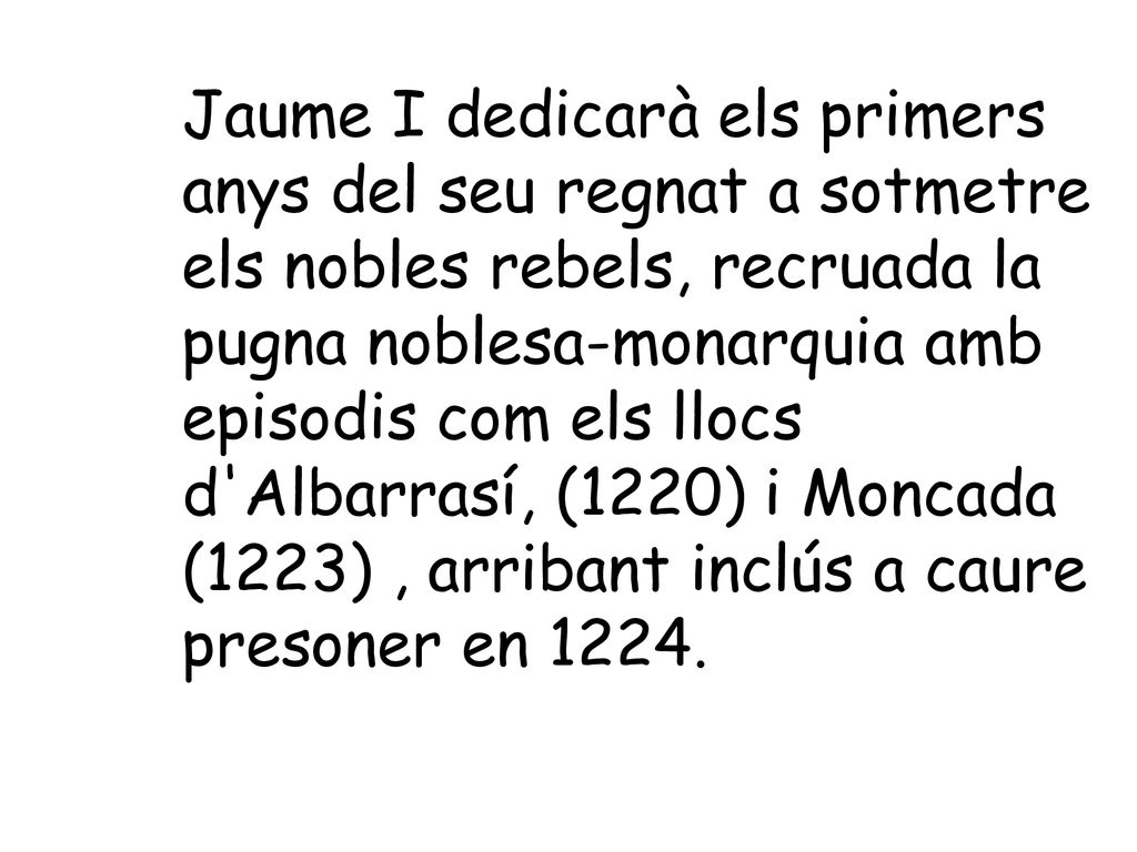 Jaume I dedicarà els primers anys del seu regnat a sotmetre els nobles rebels, recruada la pugna noblesa-monarquia amb episodis com els llocs d Albarrasí, (1220) i Moncada (1223) , arribant inclús a caure presoner en 1224.