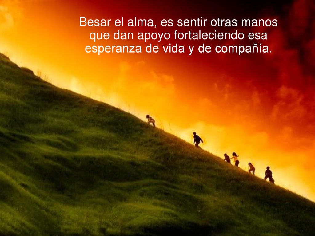 Besar el alma, es sentir otras manos que dan apoyo fortaleciendo esa esperanza de vida y de compañía.