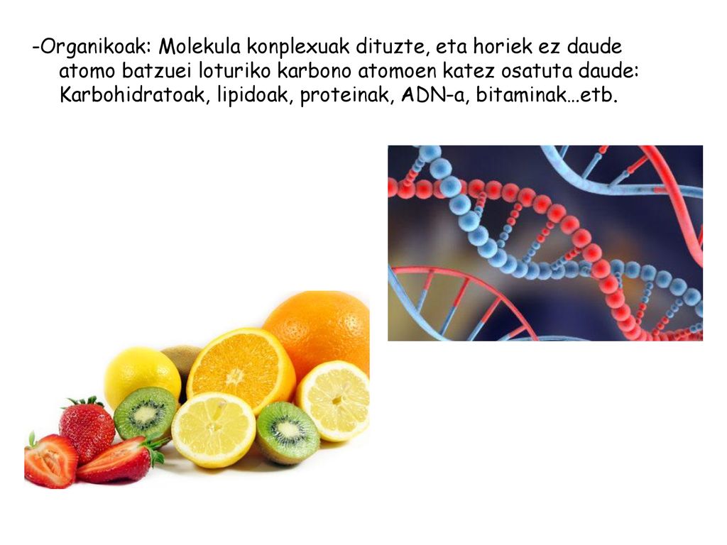 -Organikoak: Molekula konplexuak dituzte, eta horiek ez daude atomo batzuei loturiko karbono atomoen katez osatuta daude: Karbohidratoak, lipidoak, proteinak, ADN-a, bitaminak…etb.
