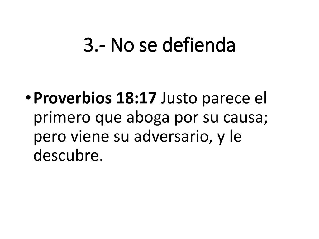 3.- No se defienda Proverbios 18:17 Justo parece el primero que aboga por su causa; pero viene su adversario, y le descubre.
