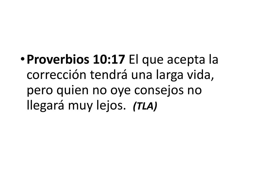 Proverbios 10:17 El que acepta la corrección tendrá una larga vida, pero quien no oye consejos no llegará muy lejos.