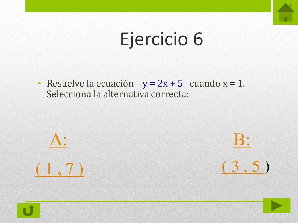 Ejercicio 6 Resuelve la ecuación y = 2x + 5 cuando x = 1. Selecciona la alternativa correcta: B: