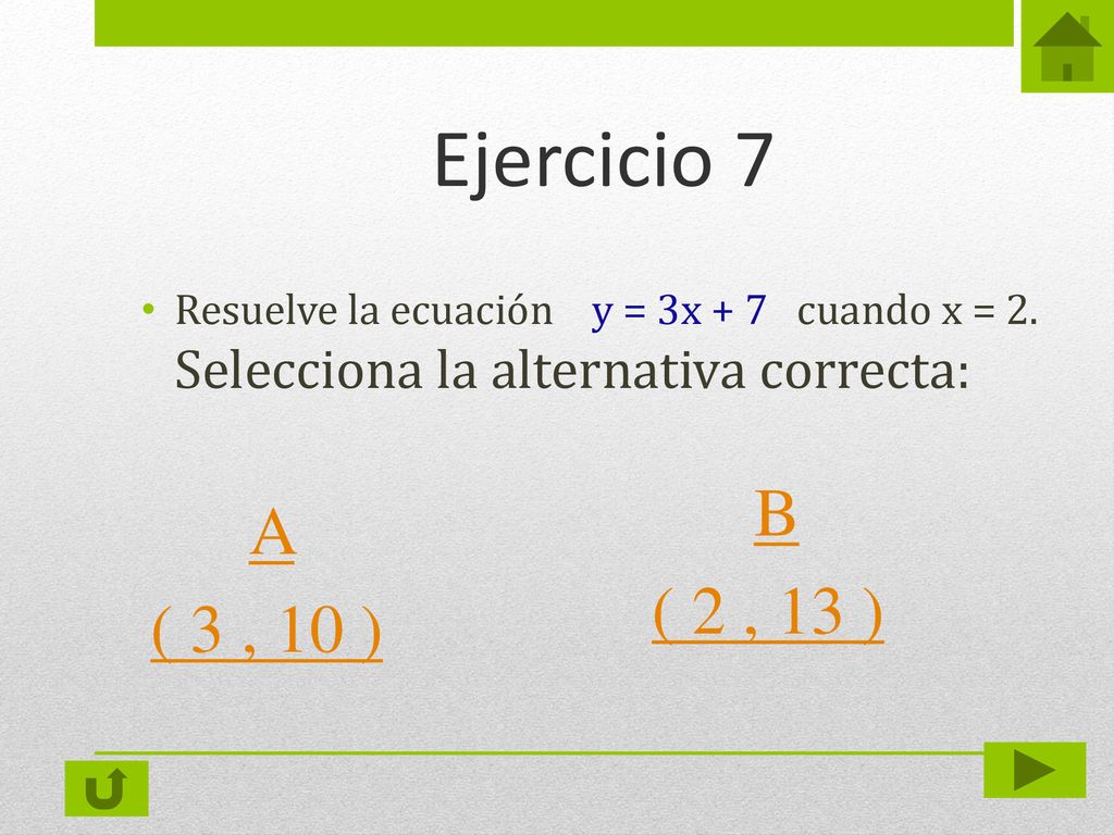 Ejercicio 7 Resuelve la ecuación y = 3x + 7 cuando x = 2. Selecciona la alternativa correcta: B.