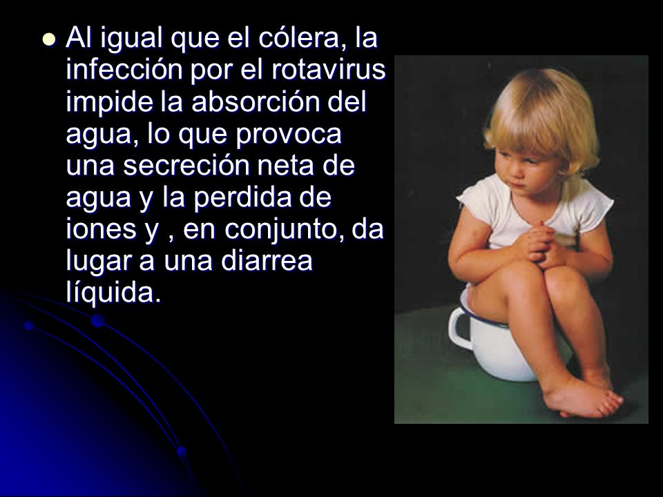 Al igual que el cólera, la infección por el rotavirus impide la absorción del agua, lo que provoca una secreción neta de agua y la perdida de iones y , en conjunto, da lugar a una diarrea líquida.