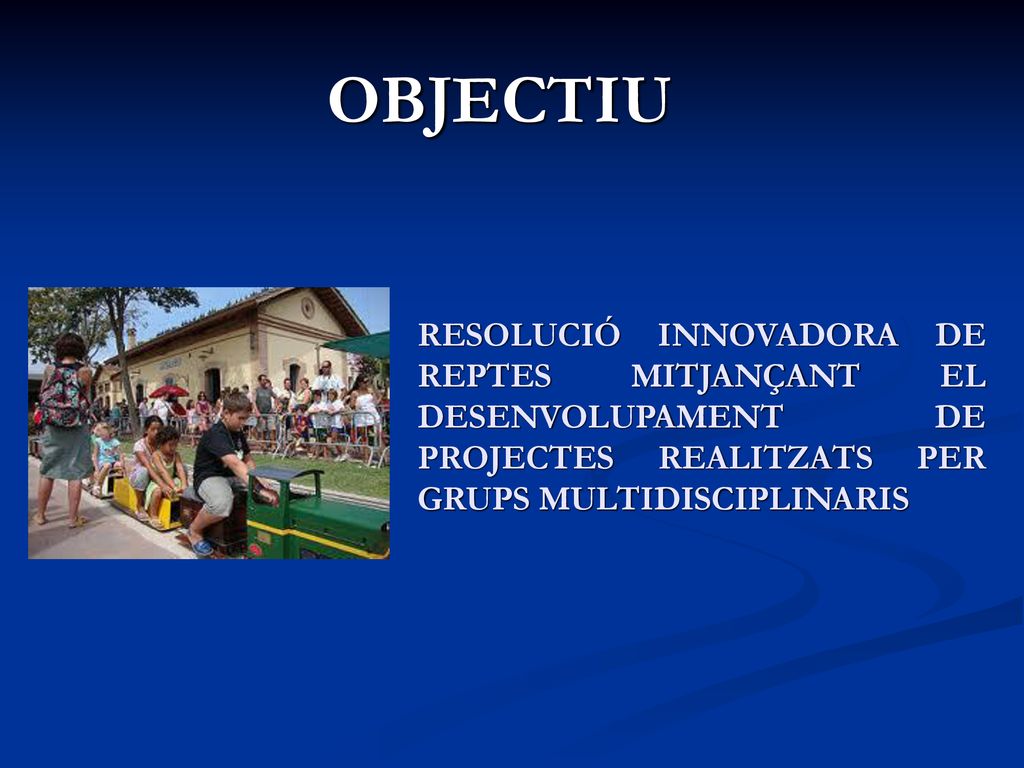 OBJECTIU RESOLUCIÓ INNOVADORA DE REPTES MITJANÇANT EL DESENVOLUPAMENT DE PROJECTES REALITZATS PER GRUPS MULTIDISCIPLINARIS.
