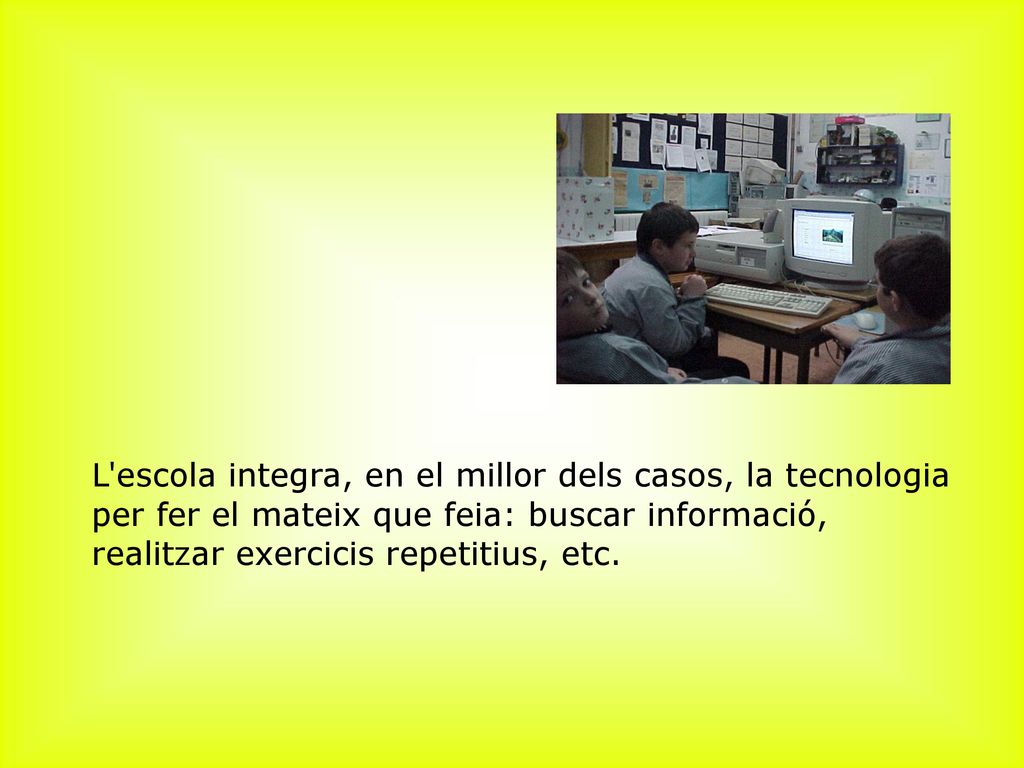 ﻿L escola integra, en el millor dels casos, la tecnologia per fer el mateix que feia: buscar informació, realitzar exercicis repetitius, etc.