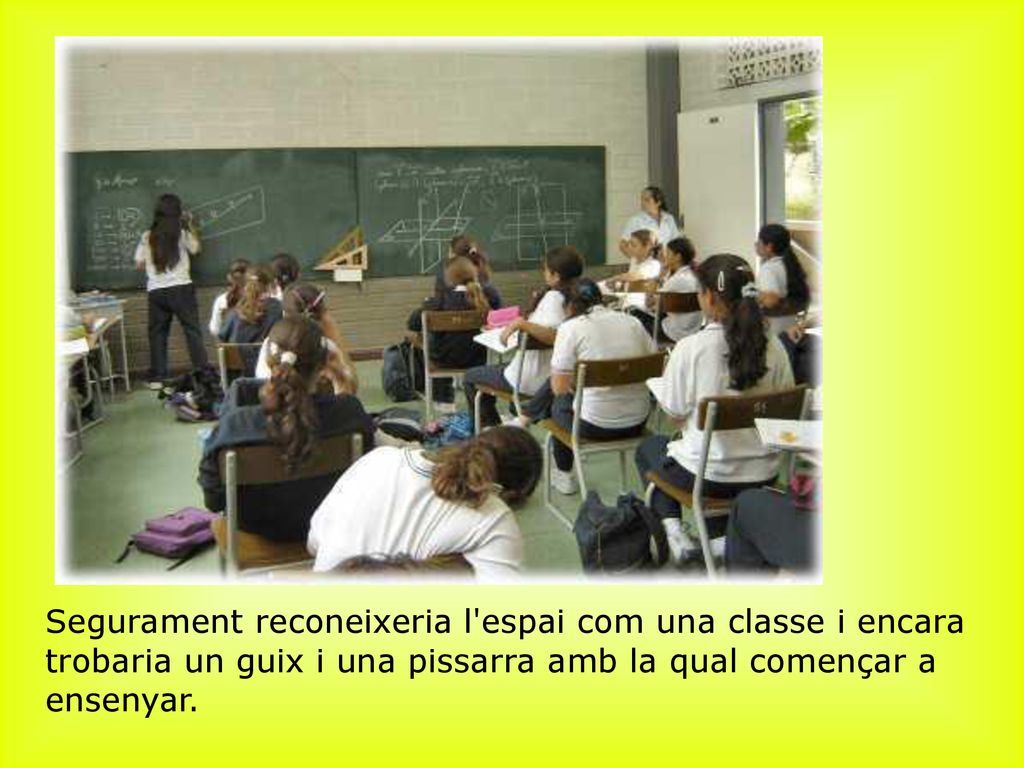 ﻿Segurament reconeixeria l espai com una classe i encara trobaria un guix i una pissarra amb la qual començar a ensenyar.