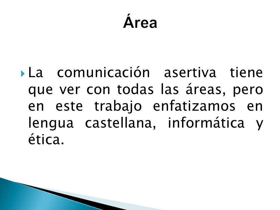 Área La comunicación asertiva tiene que ver con todas las áreas, pero en este trabajo enfatizamos en lengua castellana, informática y ética.