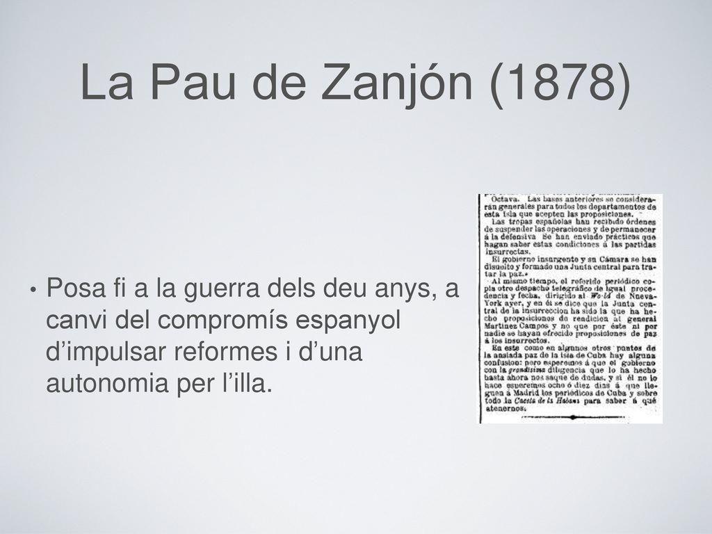 La Pau de Zanjón (1878) Posa fi a la guerra dels deu anys, a canvi del compromís espanyol d’impulsar reformes i d’una autonomia per l’illa.
