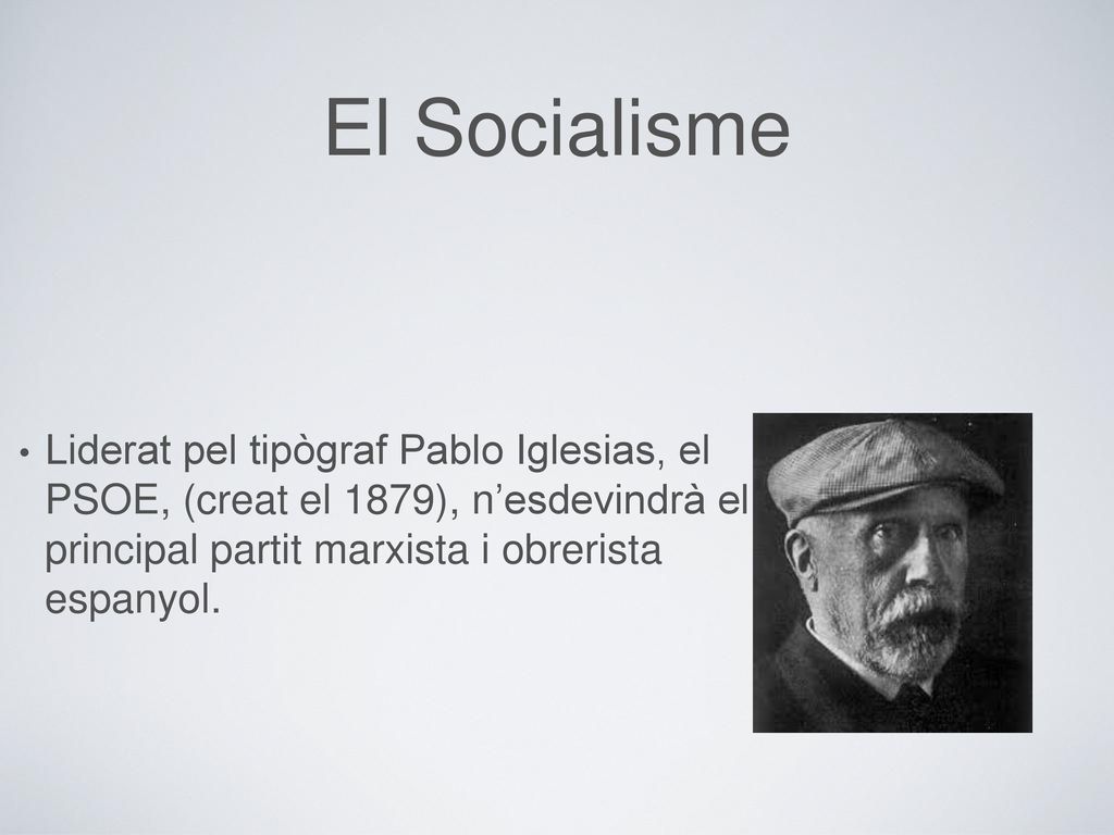 El Socialisme Liderat pel tipògraf Pablo Iglesias, el PSOE, (creat el 1879), n’esdevindrà el principal partit marxista i obrerista espanyol.