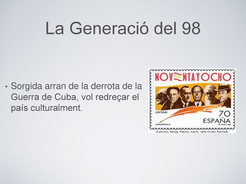 La Generació del 98 Sorgida arran de la derrota de la Guerra de Cuba, vol redreçar el país culturalment.