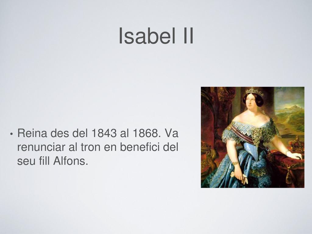 Isabel II Reina des del 1843 al Va renunciar al tron en benefici del seu fill Alfons.