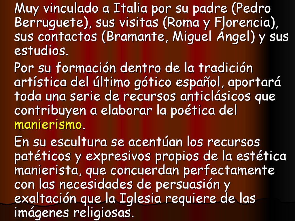 Muy vinculado a Italia por su padre (Pedro Berruguete), sus visitas (Roma y Florencia), sus contactos (Bramante, Miguel Ángel) y sus estudios.