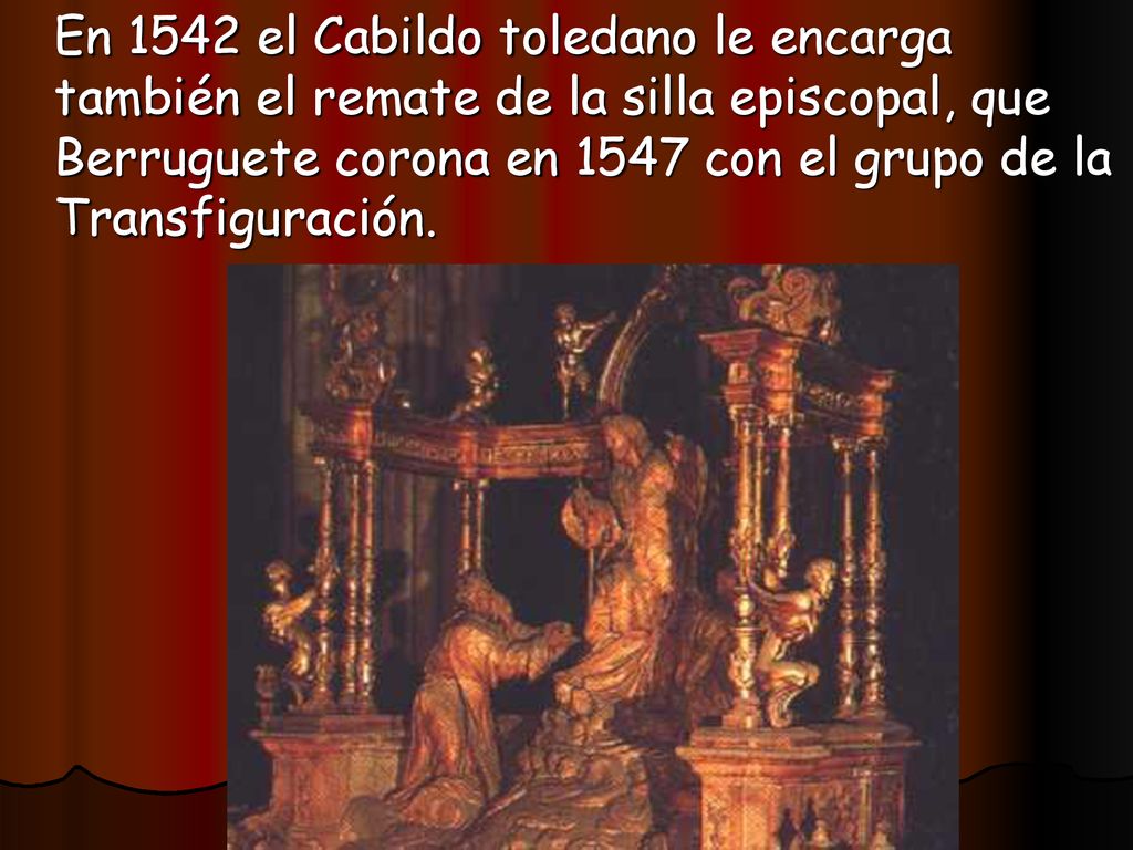 En 1542 el Cabildo toledano le encarga también el remate de la silla episcopal, que Berruguete corona en 1547 con el grupo de la Transfiguración.