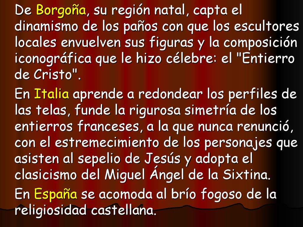 De Borgoña, su región natal, capta el dinamismo de los paños con que los escultores locales envuelven sus figuras y la composición iconográfica que le hizo célebre: el Entierro de Cristo .