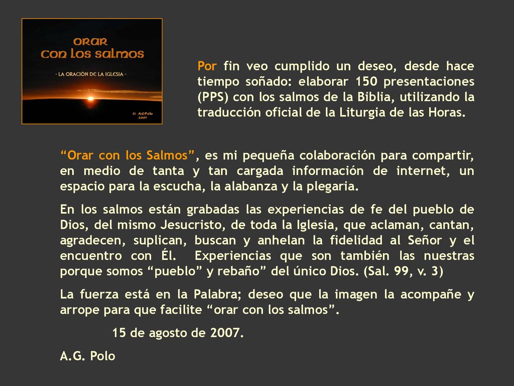 Por fin veo cumplido un deseo, desde hace tiempo soñado: elaborar 150 presentaciones (PPS) con los salmos de la Biblia, utilizando la traducción oficial de la Liturgia de las Horas.