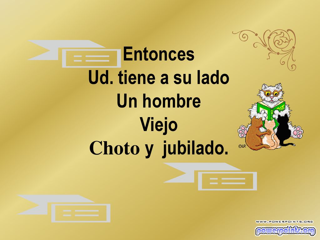 Entonces Ud. tiene a su lado Un hombre Viejo Choto y jubilado.