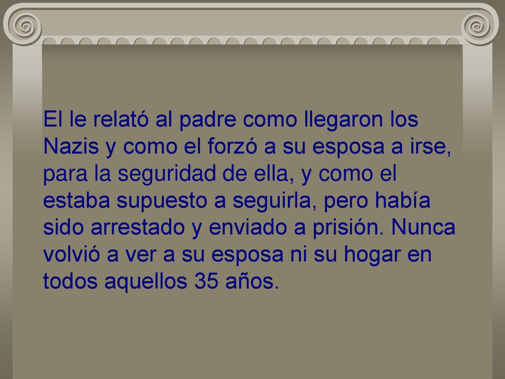 El le relató al padre como llegaron los Nazis y como el forzó a su esposa a irse, para la seguridad de ella, y como el estaba supuesto a seguirla, pero había sido arrestado y enviado a prisión.