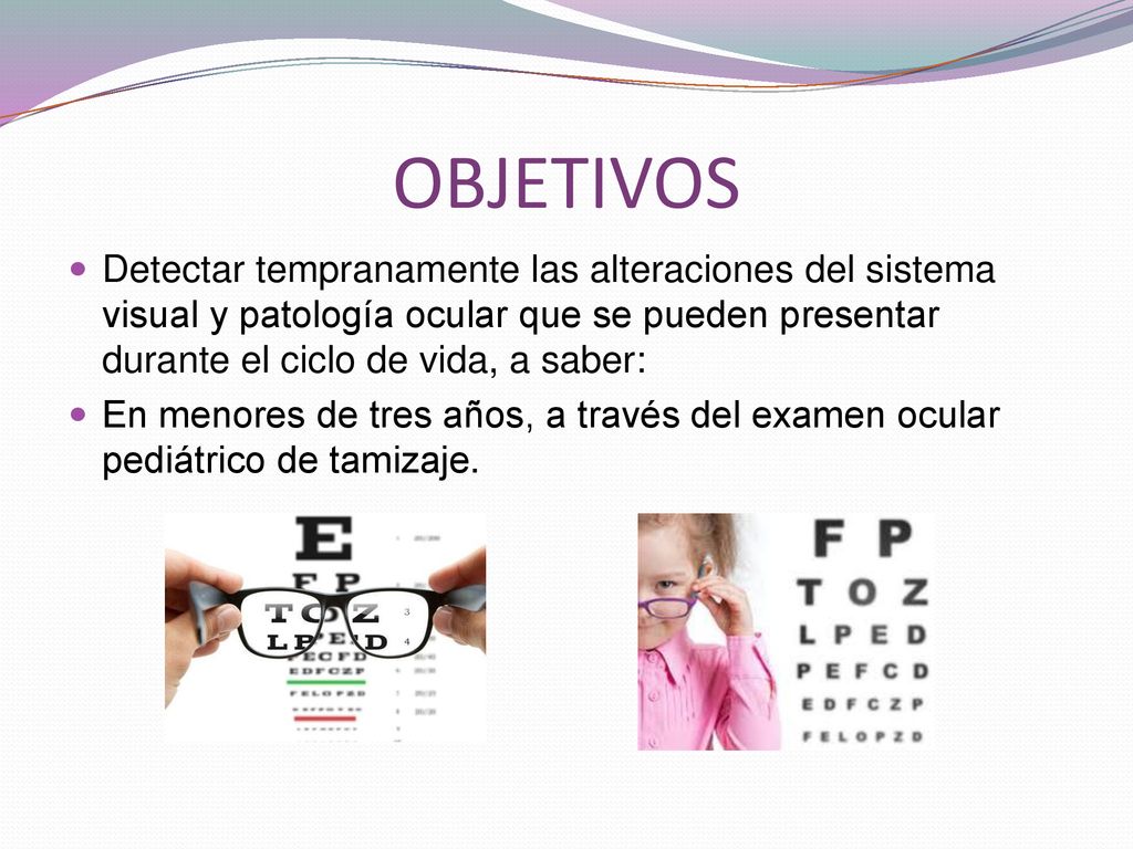 OBJETIVOS Detectar tempranamente las alteraciones del sistema visual y patología ocular que se pueden presentar durante el ciclo de vida, a saber: