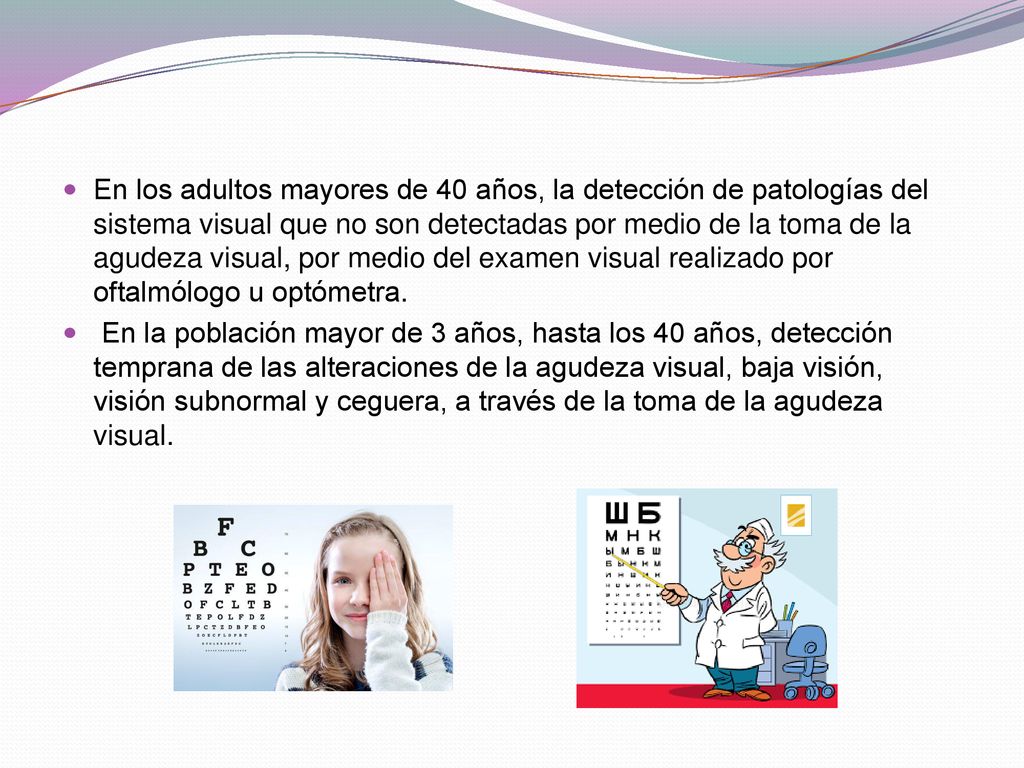 En los adultos mayores de 40 años, la detección de patologías del sistema visual que no son detectadas por medio de la toma de la agudeza visual, por medio del examen visual realizado por oftalmólogo u optómetra.