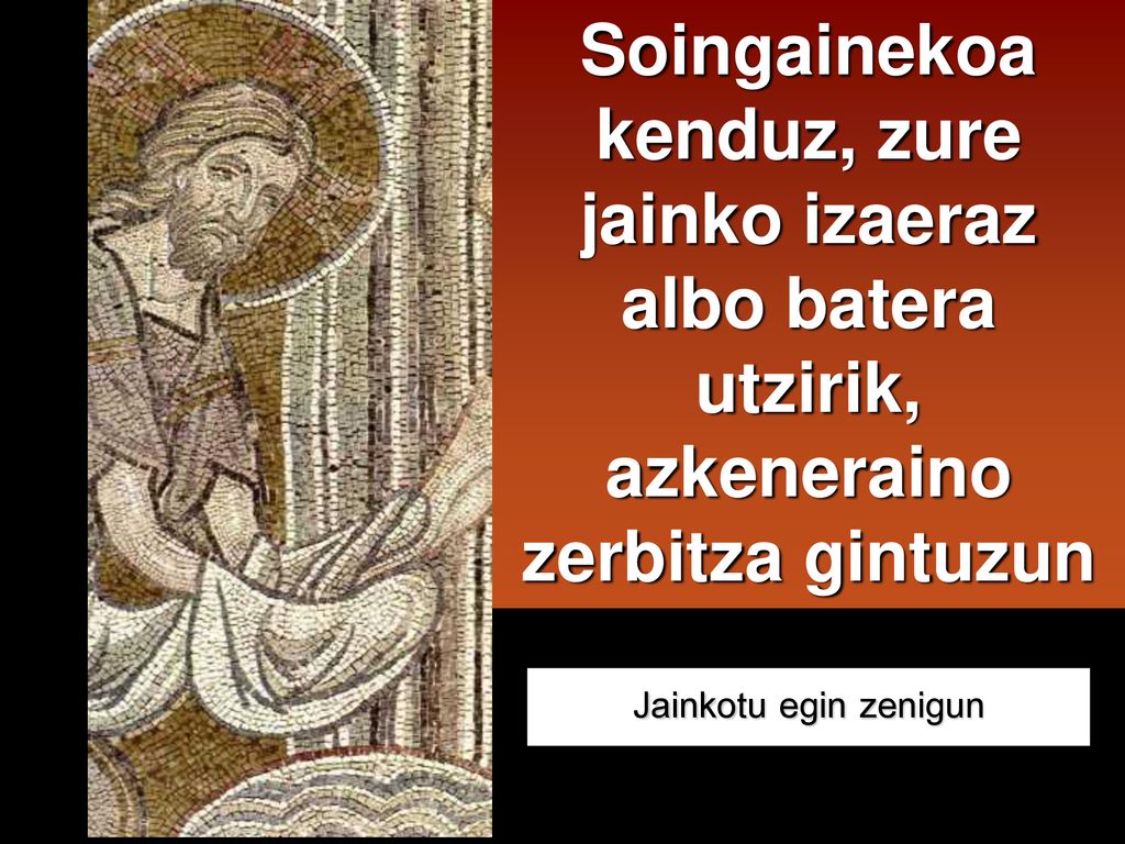 Soingainekoa kenduz, zure jainko izaeraz albo batera utzirik, azkeneraino zerbitza gintuzun