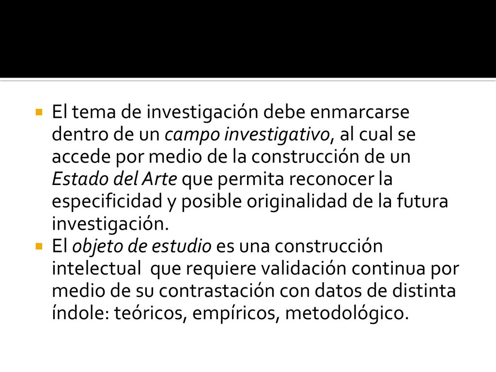 El tema de investigación debe enmarcarse dentro de un campo investigativo, al cual se accede por medio de la construcción de un Estado del Arte que permita reconocer la especificidad y posible originalidad de la futura investigación.