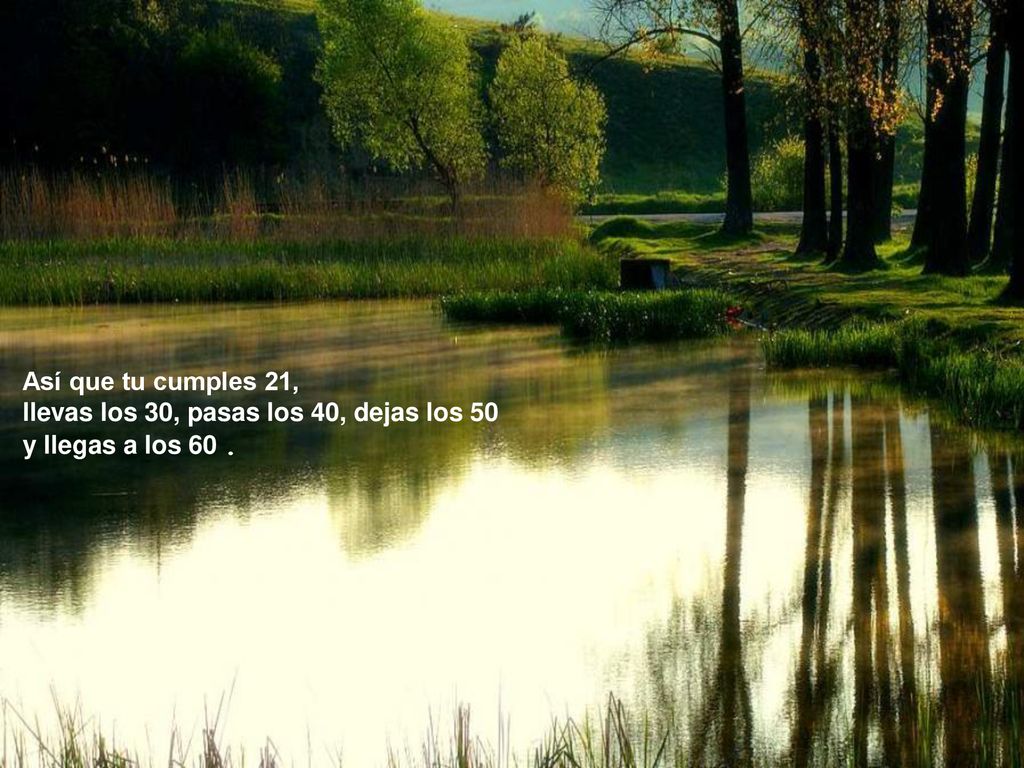 Así que tu cumples 21, llevas los 30, pasas los 40, dejas los 50 y llegas a los 60 .