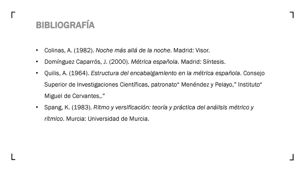 BIBLIOGRAFÍA Colinas, A. (1982). Noche más allá de la noche. Madrid: Visor. Domínguez Caparrós, J. (2000). Métrica española. Madrid: Síntesis.